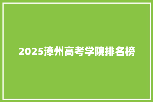 2025漳州高考学院排名榜 综述范文