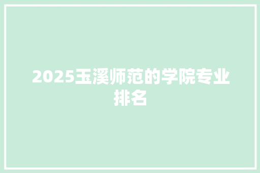 2025玉溪师范的学院专业排名 报告范文