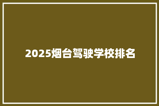 2025烟台驾驶学校排名