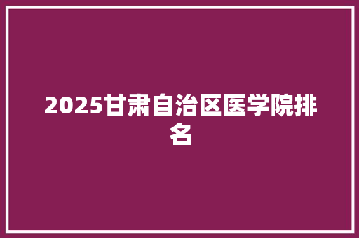 2025甘肃自治区医学院排名