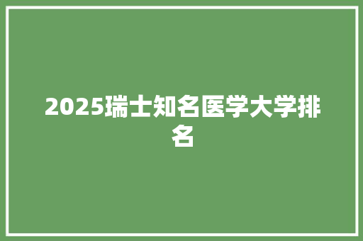 2025瑞士知名医学大学排名 工作总结范文