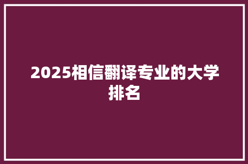 2025相信翻译专业的大学排名 工作总结范文