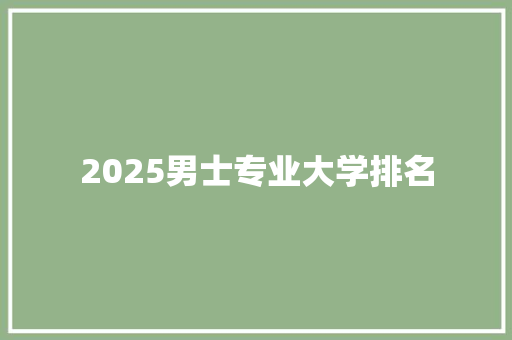 2025男士专业大学排名 工作总结范文