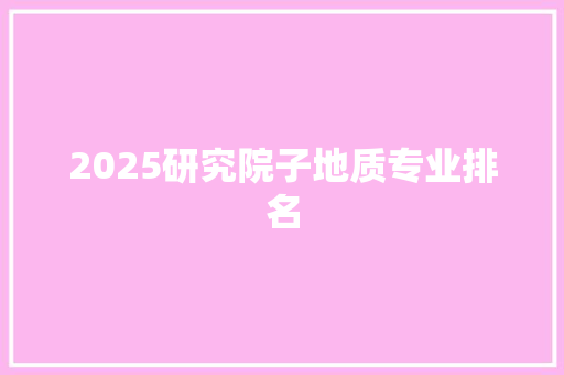 2025研究院子地质专业排名 申请书范文