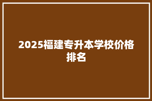 2025福建专升本学校价格排名