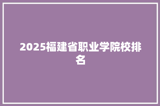 2025福建省职业学院校排名 生活范文