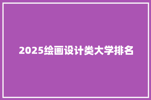 2025绘画设计类大学排名 论文范文