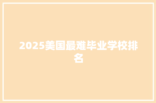 2025美国最难毕业学校排名 学术范文