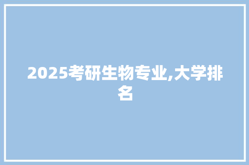 2025考研生物专业,大学排名 申请书范文