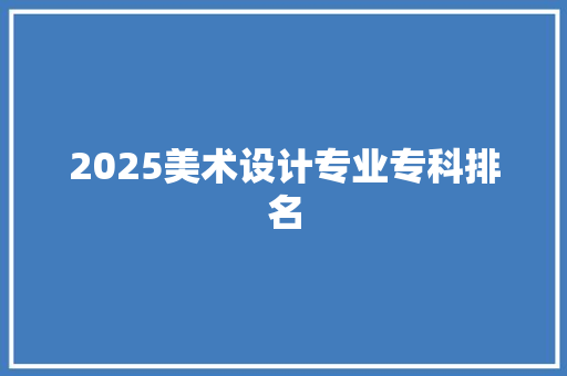 2025美术设计专业专科排名 报告范文