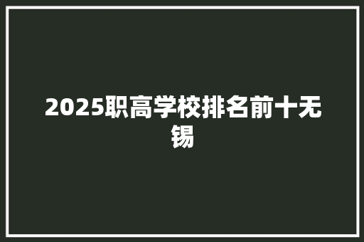 2025职高学校排名前十无锡 综述范文