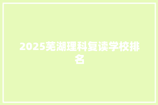 2025芜湖理科复读学校排名 简历范文