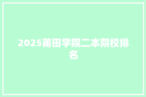 2025莆田学院二本院校排名 报告范文