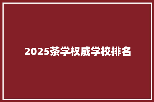 2025茶学权威学校排名 职场范文