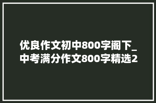 优良作文初中800字阁下_中考满分作文800字精选24篇