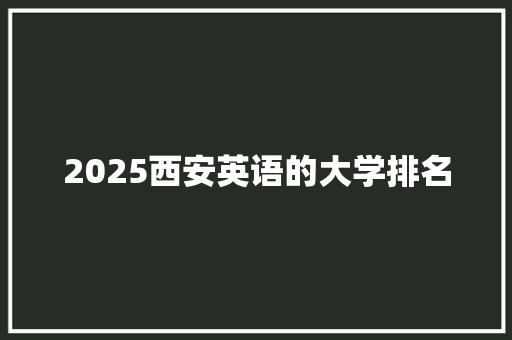 2025西安英语的大学排名 生活范文