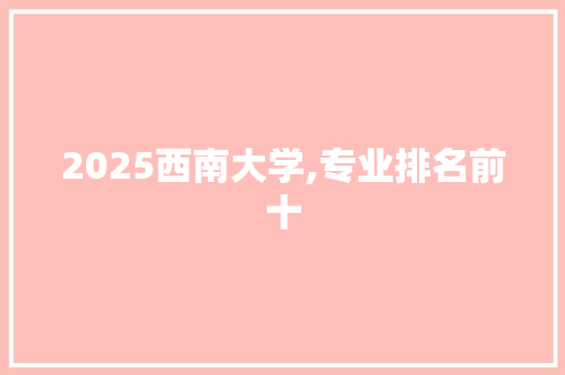 2025西南大学,专业排名前十 报告范文