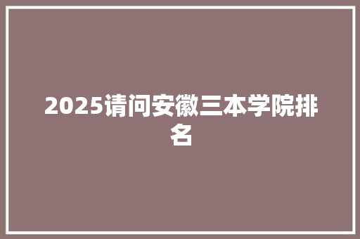 2025请问安徽三本学院排名 简历范文