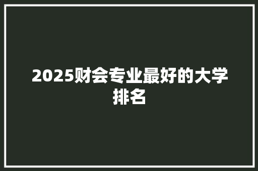 2025财会专业最好的大学排名 申请书范文