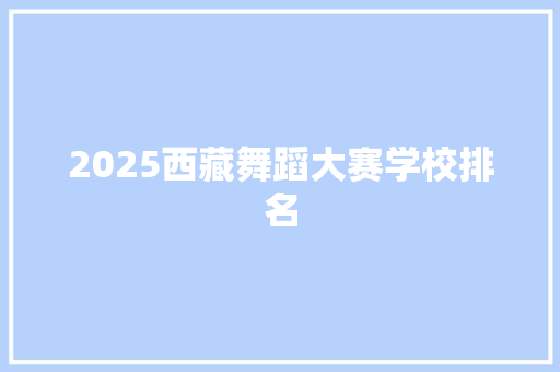 2025西藏舞蹈大赛学校排名 申请书范文