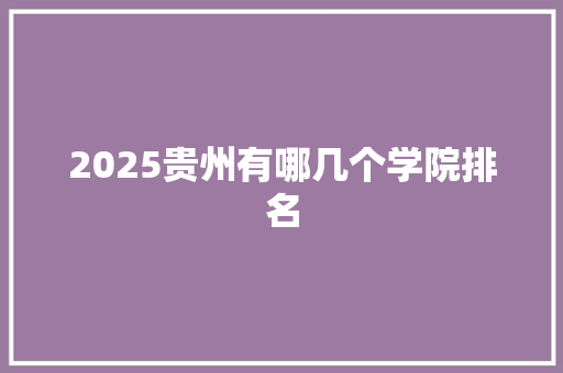 2025贵州有哪几个学院排名 报告范文