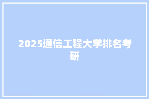 2025通信工程大学排名考研 生活范文