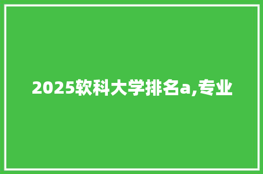 2025软科大学排名a,专业