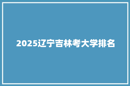 2025辽宁吉林考大学排名 生活范文