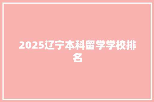 2025辽宁本科留学学校排名 职场范文