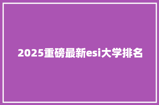 2025重磅最新esi大学排名 论文范文