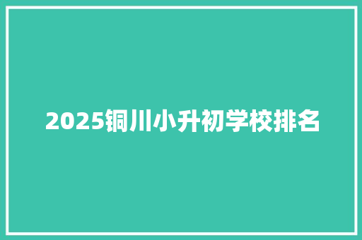 2025铜川小升初学校排名 生活范文