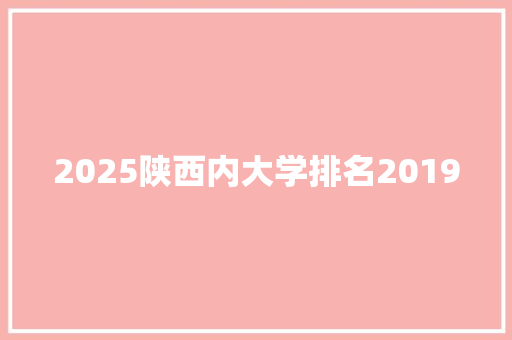 2025陕西内大学排名2019 综述范文