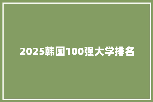 2025韩国100强大学排名 综述范文