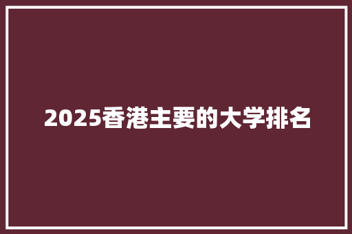 2025香港主要的大学排名 报告范文