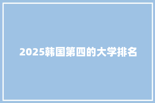 2025韩国第四的大学排名 申请书范文