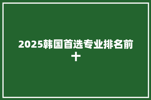 2025韩国首选专业排名前十