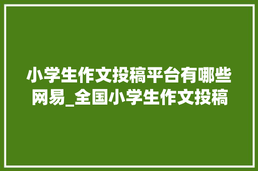 小学生作文投稿平台有哪些网易_全国小学生作文投稿邮箱刊登有稿费