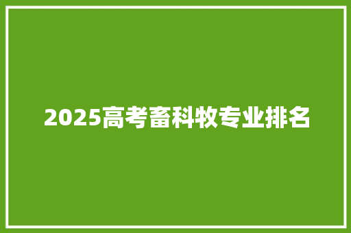 2025高考畜科牧专业排名 工作总结范文