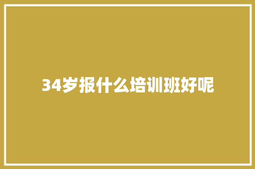 34岁报什么培训班好呢