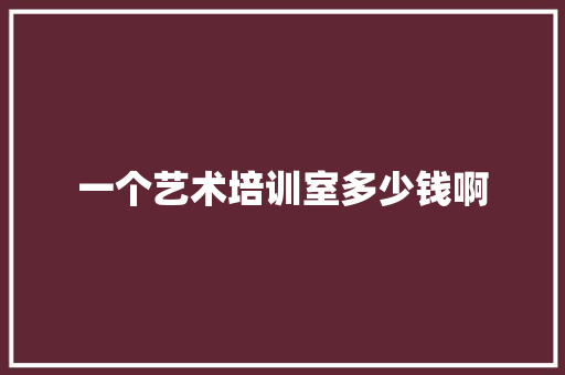 一个艺术培训室多少钱啊