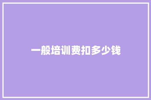 一般培训费扣多少钱 工作总结范文