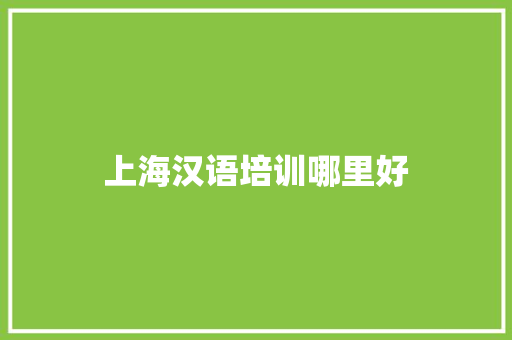 上海汉语培训哪里好 生活范文