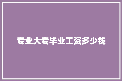 专业大专毕业工资多少钱 申请书范文