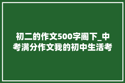 初二的作文500字阁下_中考满分作文我的初中生活考验考验寻衅