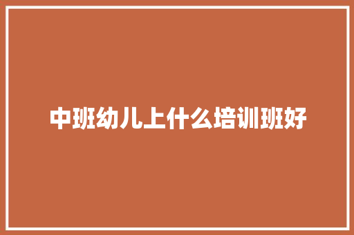 中班幼儿上什么培训班好 致辞范文