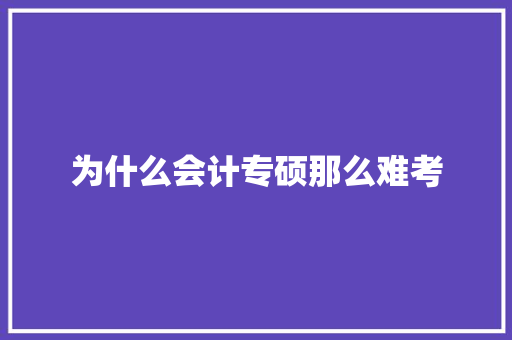 为什么会计专硕那么难考 学术范文