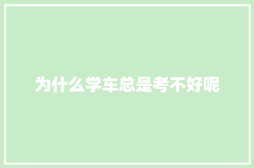 为什么学车总是考不好呢 致辞范文