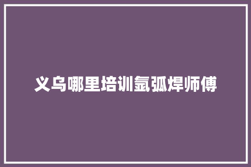 义乌哪里培训氩弧焊师傅