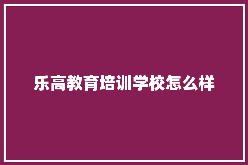 乐高教育培训学校怎么样 论文范文