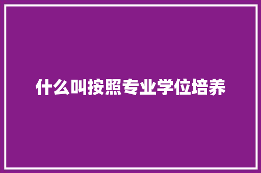 什么叫按照专业学位培养